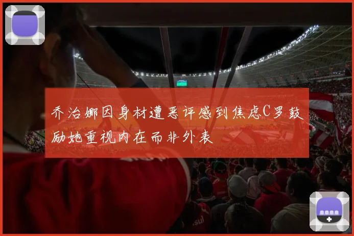 乔治娜因身材遭恶评感到焦虑C罗鼓励她重视内在而非外表