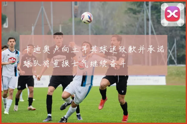 卡迪奥卢向土耳其球迷致歉并承诺球队将重振士气继续奋斗