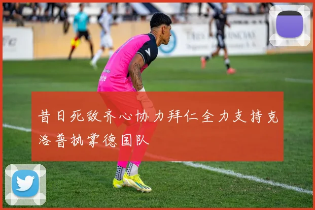 昔日死敌齐心协力拜仁全力支持克洛普执掌德国队