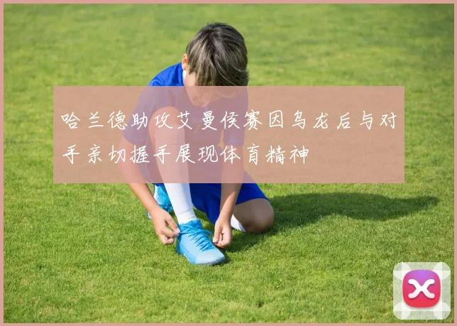 哈兰德助攻艾曼侯赛因乌龙后与对手亲切握手展现体育精神