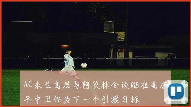AC米兰高层与阿莫林会谈瞄准高水平中卫作为下一个引援目标